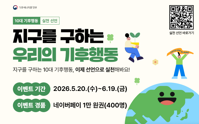 지구를 구하는 우리의 기후행동 - 지구를 구하는 10대 기후행동, 이제 선언으로 실천해봐요!
이벤트기간 - 2026.05.20(수) ~ 06.19(금), 이벤트 경품 : 네이버페이 1만원권(400명)